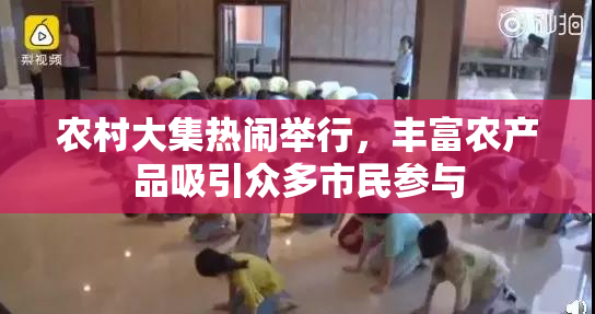 农村大集热闹举行，丰富农产品吸引众多市民参与