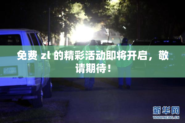 免费 zl 的精彩活动即将开启，敬请期待！