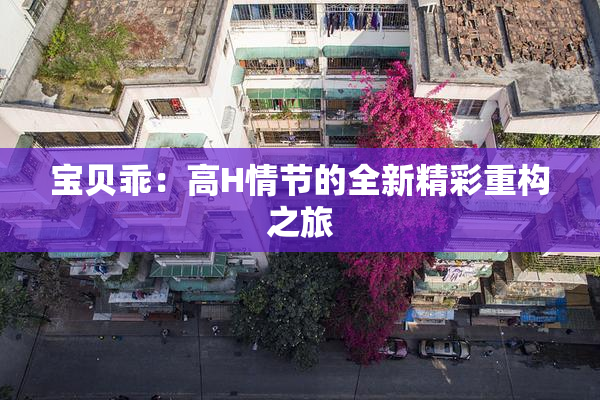 宝贝乖：高H情节的全新精彩重构之旅