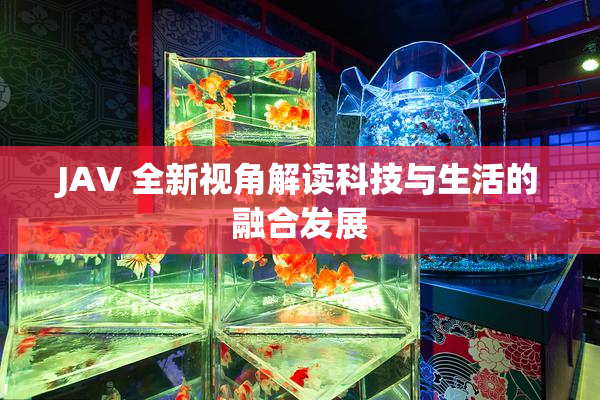 JAV 全新视角解读科技与生活的融合发展
