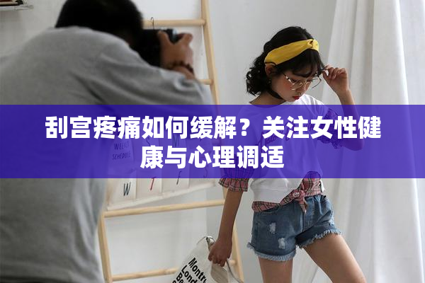 刮宫疼痛如何缓解？关注女性健康与心理调适