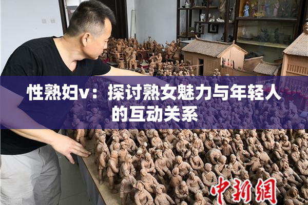 性熟妇v：探讨熟女魅力与年轻人的互动关系