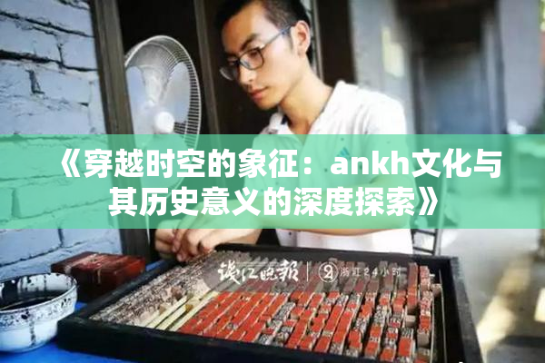 《穿越时空的象征：ankh文化与其历史意义的深度探索》