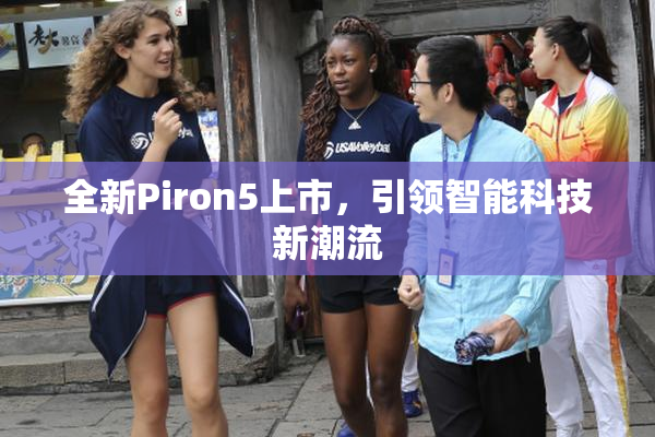 全新Piron5上市，引领智能科技新潮流