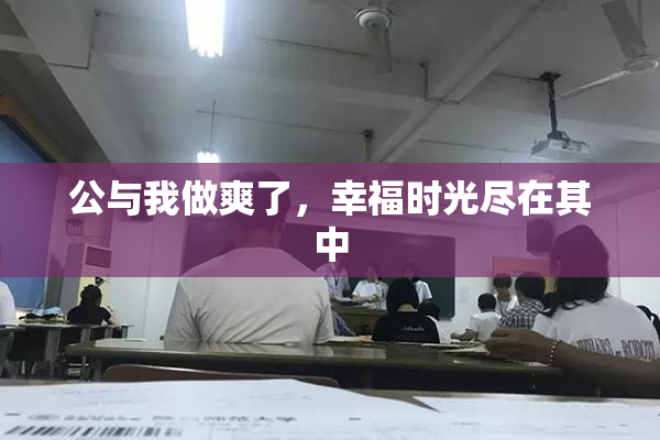 公与我做爽了，幸福时光尽在其中