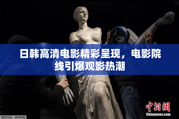 日韩高清电影精彩呈现，电影院线引爆观影热潮