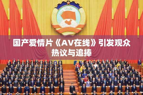 国产爱情片《AV在线》引发观众热议与追捧