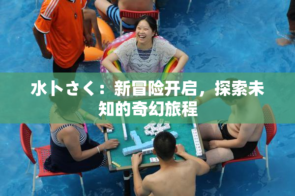 水卜さく：新冒险开启，探索未知的奇幻旅程
