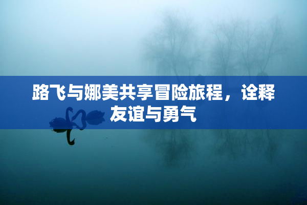 路飞与娜美共享冒险旅程，诠释友谊与勇气
