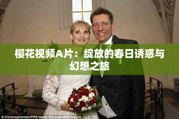樱花视频A片：绽放的春日诱惑与幻想之旅