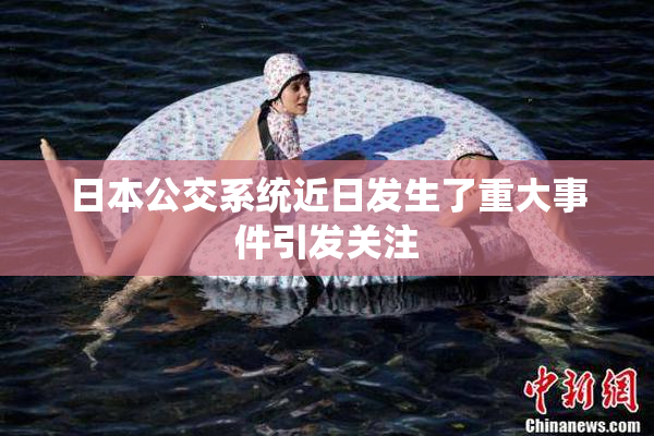 日本公交系统近日发生了重大事件引发关注