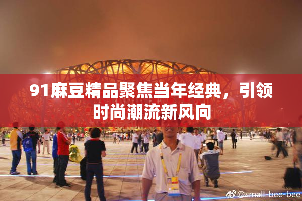 91麻豆精品聚焦当年经典，引领时尚潮流新风向