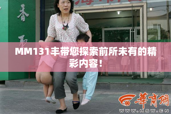 MM131丰带您探索前所未有的精彩内容！