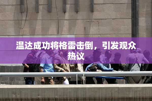 温达成功将格雷击倒，引发观众热议