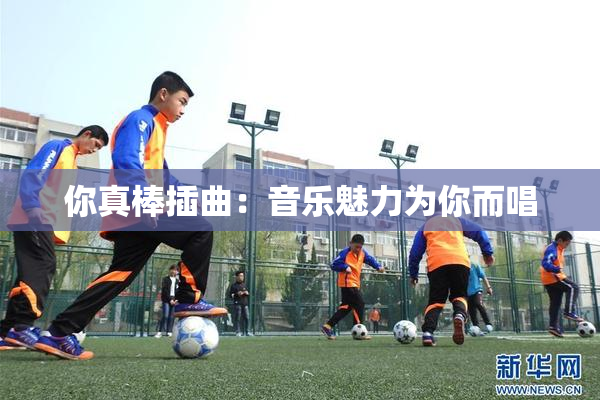 你真棒插曲：音乐魅力为你而唱