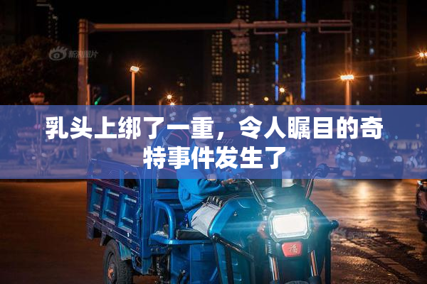 乳头上绑了一重，令人瞩目的奇特事件发生了