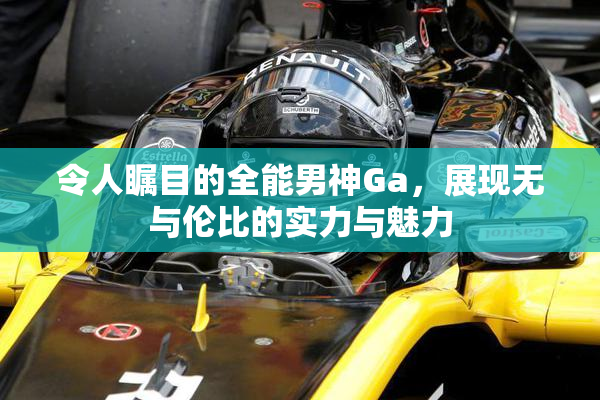 令人瞩目的全能男神Ga，展现无与伦比的实力与魅力
