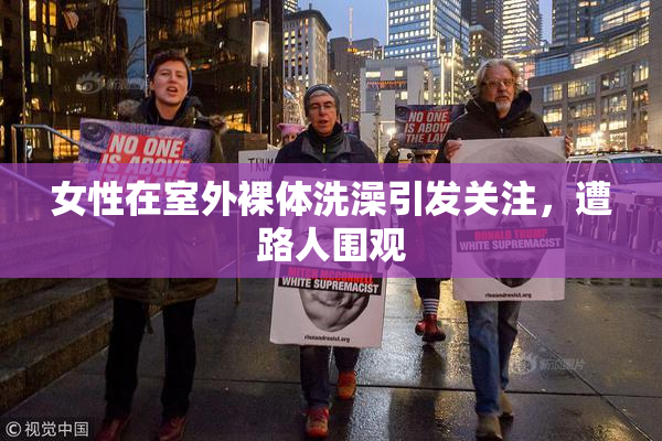 女性在室外裸体洗澡引发关注，遭路人围观