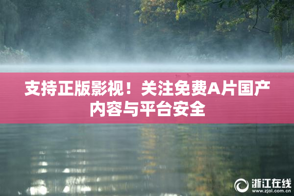 支持正版影视！关注免费A片国产内容与平台安全