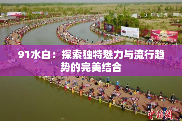 91水白：探索独特魅力与流行趋势的完美结合