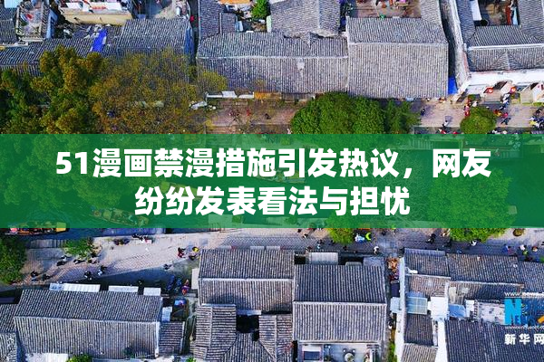 51漫画禁漫措施引发热议，网友纷纷发表看法与担忧