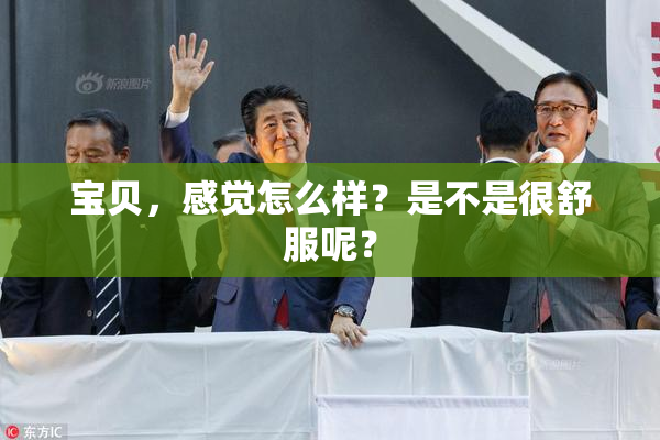 宝贝，感觉怎么样？是不是很舒服呢？