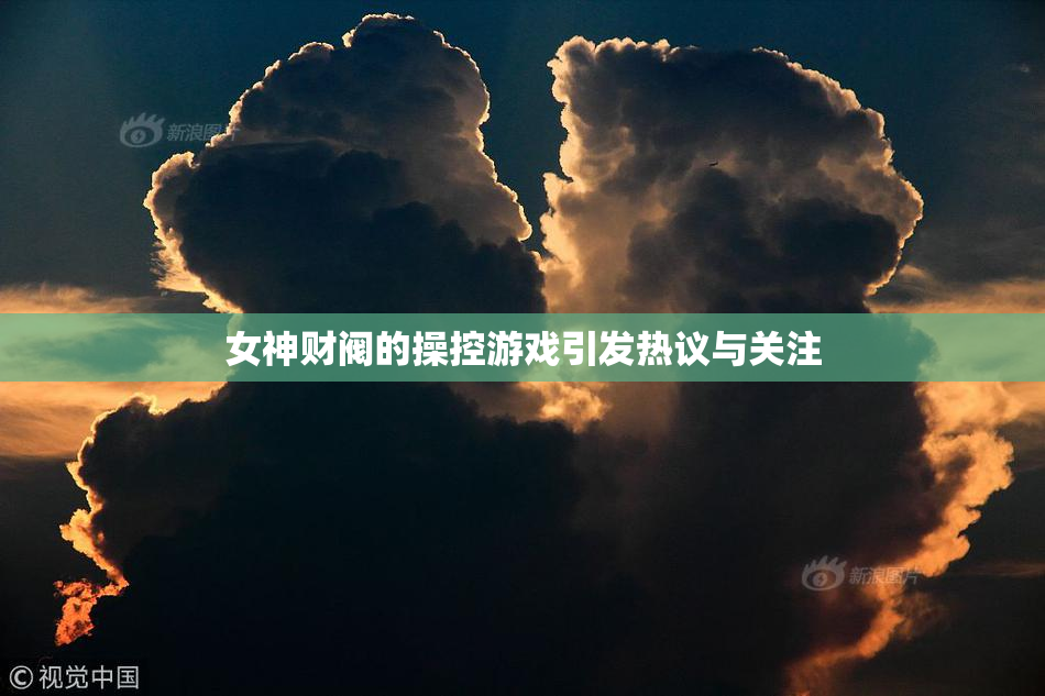 女神财阀的操控游戏引发热议与关注