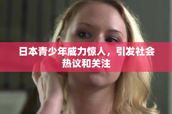 日本青少年威力惊人，引发社会热议和关注