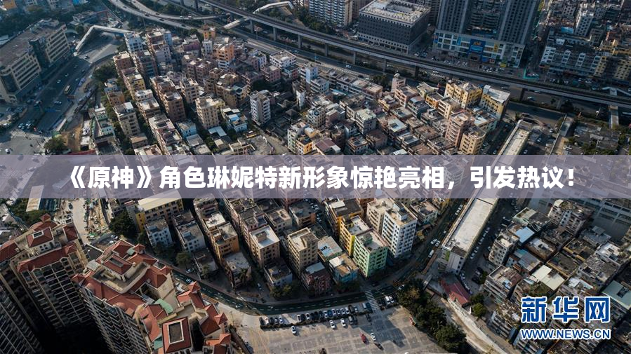 《原神》角色琳妮特新形象惊艳亮相，引发热议！
