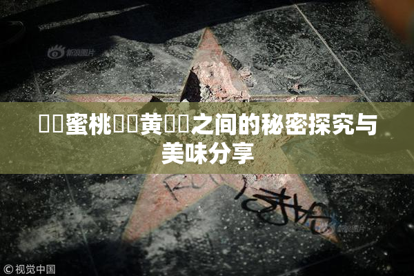 ❌‌蜜桃❌‌黄❌‌之间的秘密探究与美味分享