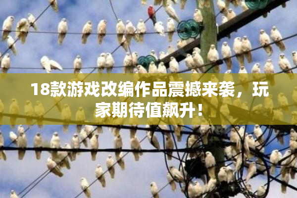 18款游戏改编作品震撼来袭，玩家期待值飙升！