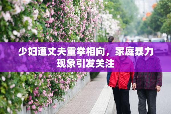 少妇遭丈夫重拳相向，家庭暴力现象引发关注