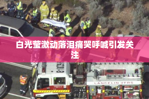 白光莹激动落泪痛哭呼喊引发关注