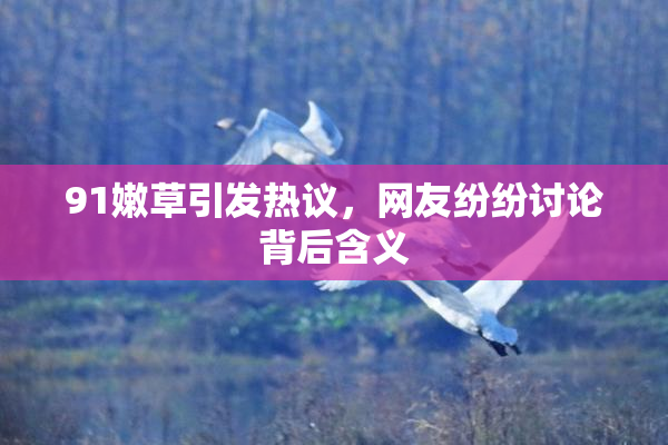 91嫩草引发热议，网友纷纷讨论背后含义
