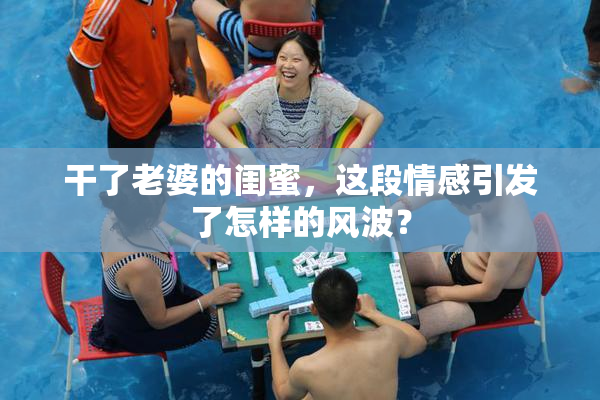 干了老婆的闺蜜，这段情感引发了怎样的风波？