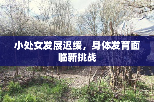 小处女发展迟缓，身体发育面临新挑战