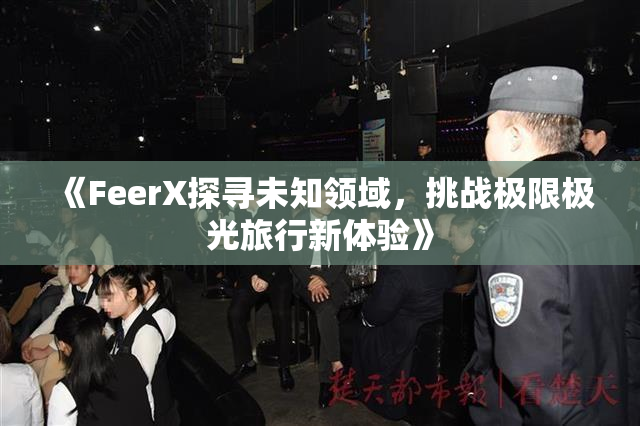《FeerX探寻未知领域，挑战极限极光旅行新体验》