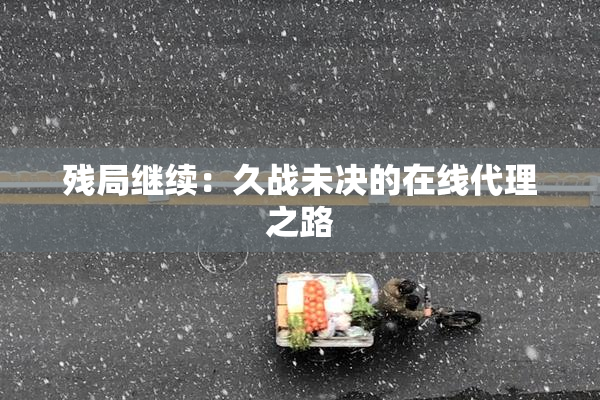 残局继续：久战未决的在线代理之路
