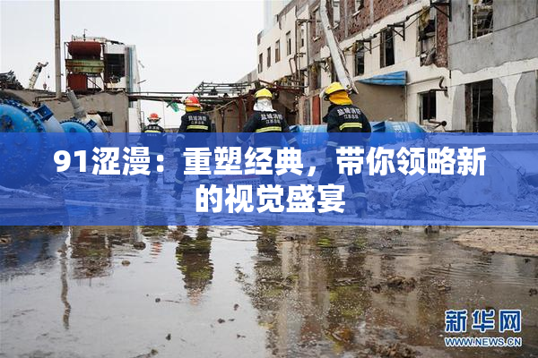 91涩漫：重塑经典，带你领略新的视觉盛宴