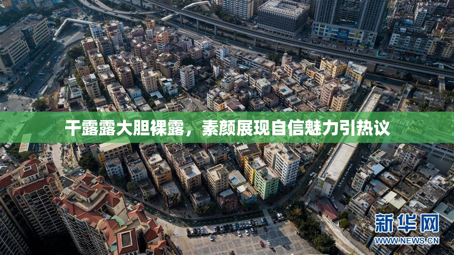 干露露大胆裸露，素颜展现自信魅力引热议