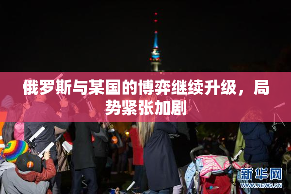 俄罗斯与某国的博弈继续升级，局势紧张加剧