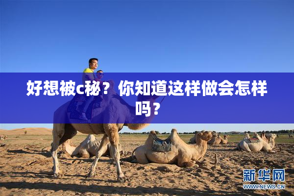 好想被c秘？你知道这样做会怎样吗？
