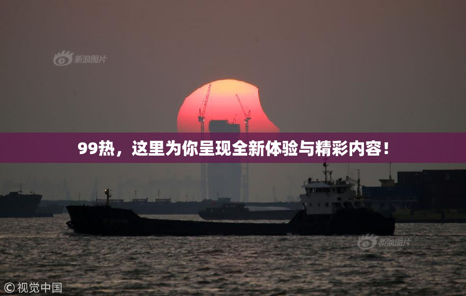 99热，这里为你呈现全新体验与精彩内容！