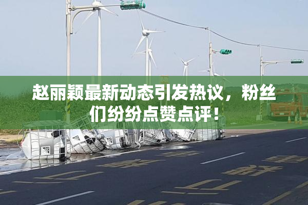 赵丽颖最新动态引发热议，粉丝们纷纷点赞点评！