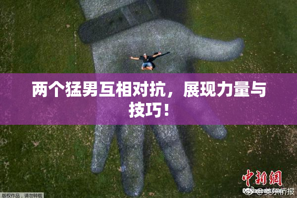 两个猛男互相对抗，展现力量与技巧！