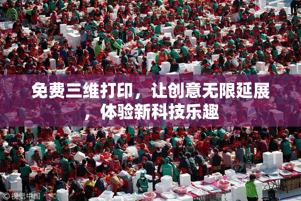 免费三维打印，让创意无限延展，体验新科技乐趣