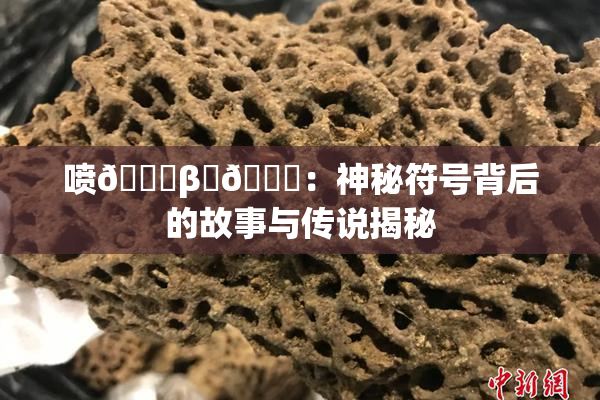 喷🔞β‌🍌：神秘符号背后的故事与传说揭秘