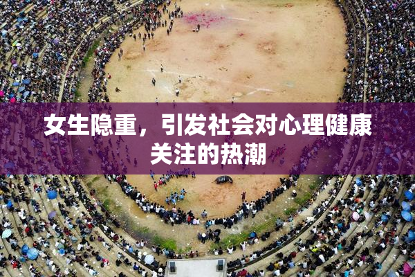 女生隐重，引发社会对心理健康关注的热潮