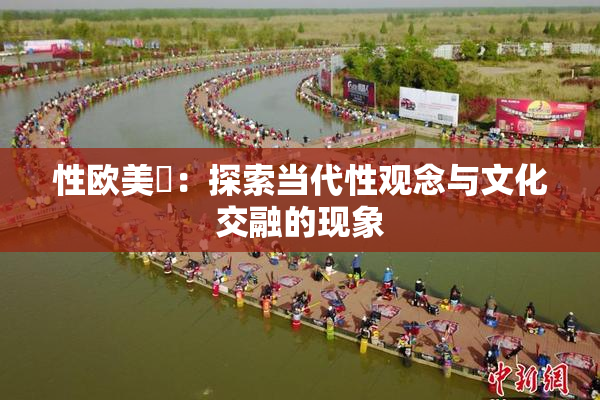 性欧美婬：探索当代性观念与文化交融的现象
