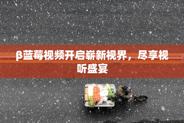 β蓝莓视频开启崭新视界，尽享视听盛宴